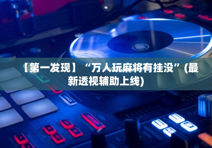 【第一发现】“万人玩麻将有挂没”(最新透视辅助上线)