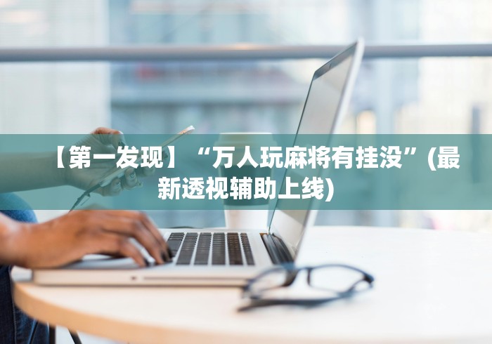 【第一发现】“万人玩麻将有挂没	”(最新透视辅助上线)