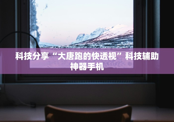 科技分享“大唐跑的快透视”科技辅助神器手机