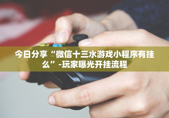 今日分享“微信十三水游戏小程序有挂么”-玩家曝光开挂流程