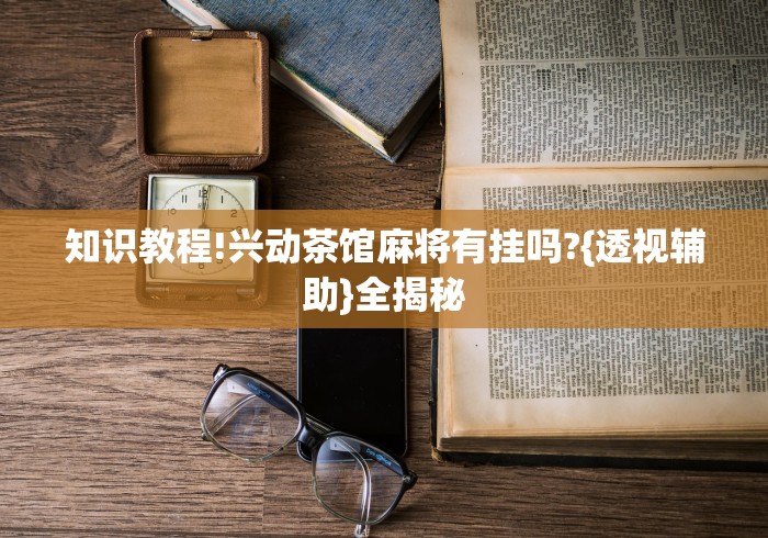 知识教程!兴动茶馆麻将有挂吗?{透视辅助}全揭秘