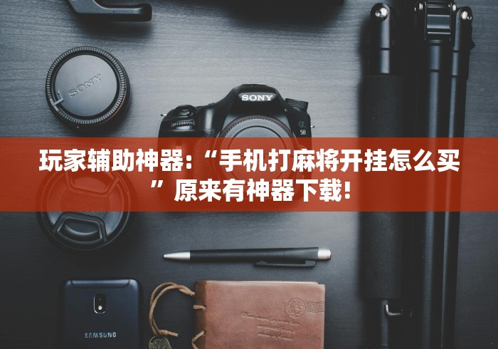玩家辅助神器:“手机打麻将开挂怎么买”原来有神器下载!