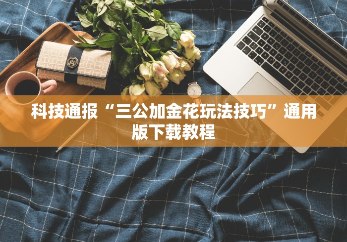 科技通报“三公加金花玩法技巧”通用版下载教程