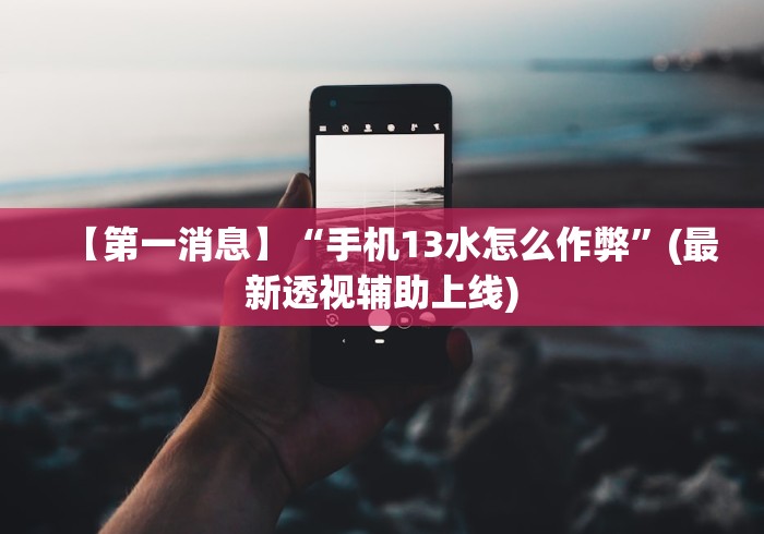 【第一消息】“手机13水怎么作弊”(最新透视辅助上线)