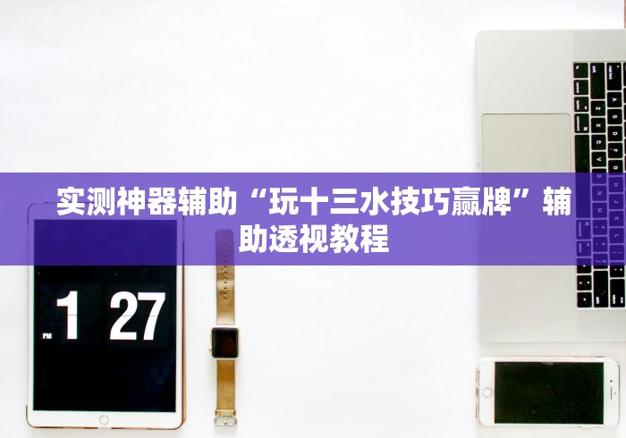 实测神器辅助“玩十三水技巧赢牌	”辅助透视教程