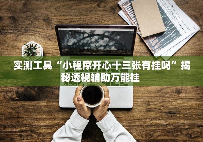 实测工具“小程序开心十三张有挂吗	”揭秘透视辅助万能挂 