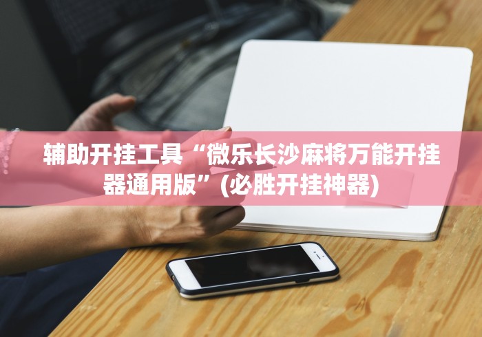 辅助开挂工具“微乐长沙麻将万能开挂器通用版”(必胜开挂神器)