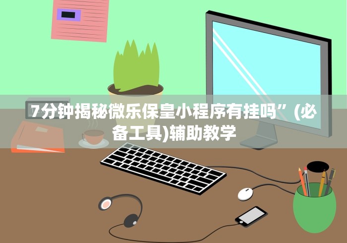 7分钟揭秘微乐保皇小程序有挂吗	”(必备工具)辅助教学