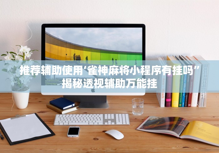 推荐辅助使用‘雀神麻将小程序有挂吗”揭秘透视辅助万能挂