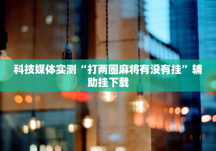 科技媒体实测“打两圈麻将有没有挂”辅助挂下载