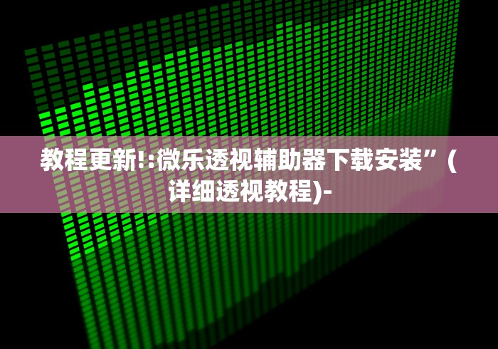 教程更新!:微乐透视辅助器下载安装”(详细透视教程)-