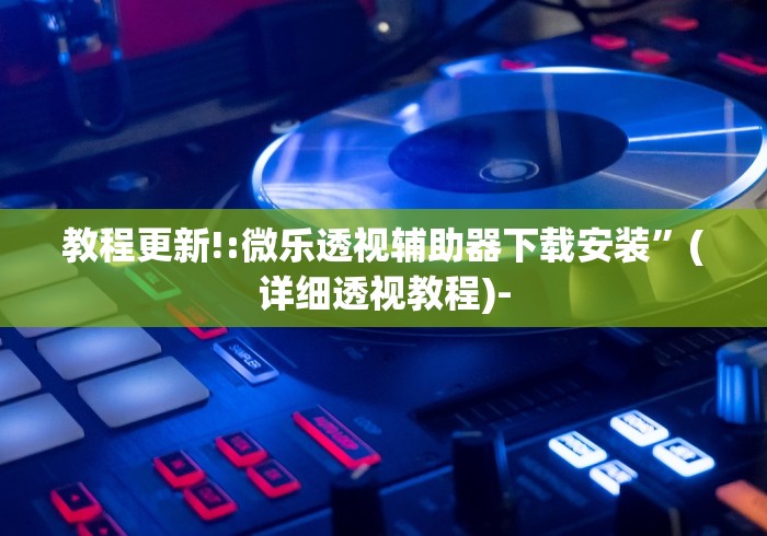 教程更新!:微乐透视辅助器下载安装”(详细透视教程)-