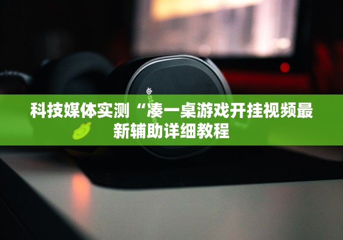 科技媒体实测“凑一桌游戏开挂视频最新辅助详细教程