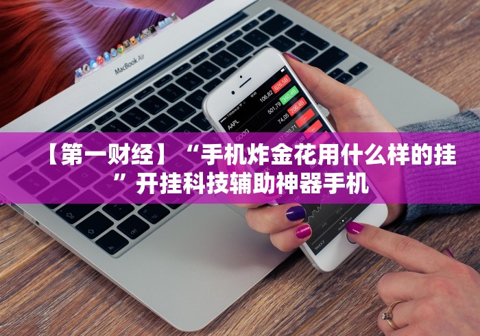 【第一财经】“手机炸金花用什么样的挂”开挂科技辅助神器手机