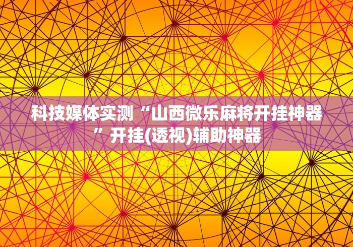 科技媒体实测“山西微乐麻将开挂神器”开挂(透视)辅助神器