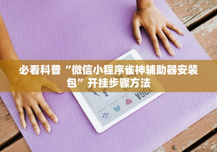 必看科普“微信小程序雀神辅助器安装包	”开挂步骤方法