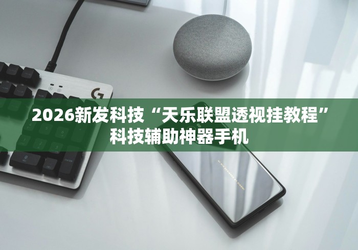 2026新发科技“天乐联盟透视挂教程”科技辅助神器手机
